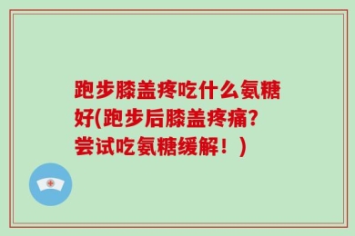 跑步膝盖疼吃什么氨糖好(跑步后膝盖疼痛？尝试吃氨糖缓解！)