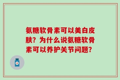 氨糖软骨素可以美白皮肤？为什么说氨糖软骨素可以养护关节问题？