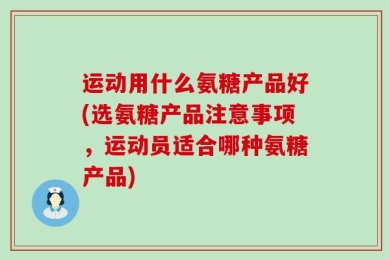 运动用什么氨糖产品好(选氨糖产品注意事项，运动员适合哪种氨糖产品)