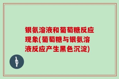 银氨溶液和葡萄糖反应现象(葡萄糖与银氨溶液反应产生黑色沉淀)