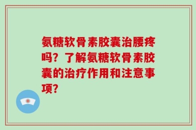 氨糖软骨素胶囊治腰疼吗？了解氨糖软骨素胶囊的治疗作用和注意事项？