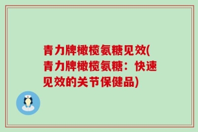 青力牌橄榄氨糖见效(青力牌橄榄氨糖：快速见效的关节保健品)