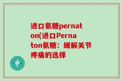 进口氨糖pernaton(进口Pernaton氨糖：缓解关节疼痛的选择