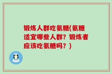 锻炼人群吃氨糖(氨糖适宜哪些人群？锻炼者应该吃氨糖吗？)