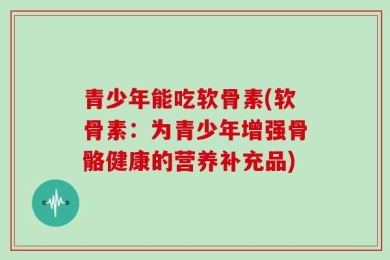 青少年能吃软骨素(软骨素：为青少年增强骨骼健康的营养补充品)