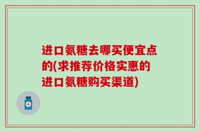 进口氨糖去哪买便宜点的(求推荐价格实惠的进口氨糖购买渠道)