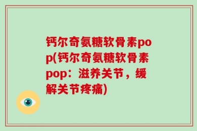 钙尔奇氨糖软骨素pop(钙尔奇氨糖软骨素pop：滋养关节，缓解关节疼痛)