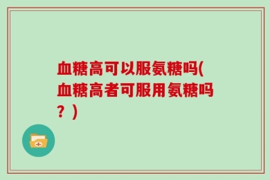 血糖高可以服氨糖吗(血糖高者可服用氨糖吗？)