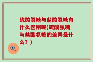 硫酸氨糖与盐酸氨糖有什么区别呢(硫酸氨糖与盐酸氨糖的差异是什么？)