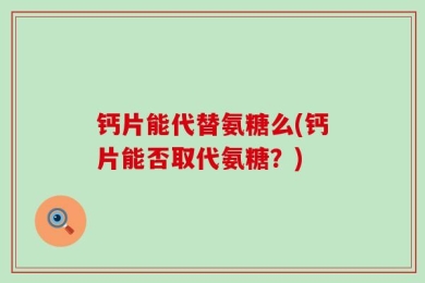钙片能代替氨糖么(钙片能否取代氨糖？)