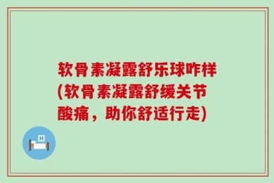 软骨素凝露舒乐球咋样(软骨素凝露舒缓关节酸痛，助你舒适行走)