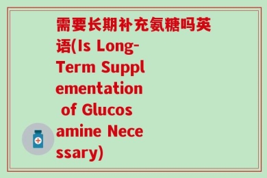 需要长期补充氨糖吗英语(Is Long-Term Supplementation of Glucosamine Necessary)