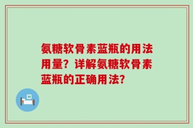 氨糖软骨素蓝瓶的用法用量？详解氨糖软骨素蓝瓶的正确用法？