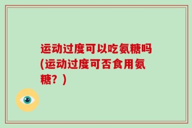 运动过度可以吃氨糖吗(运动过度可否食用氨糖？)