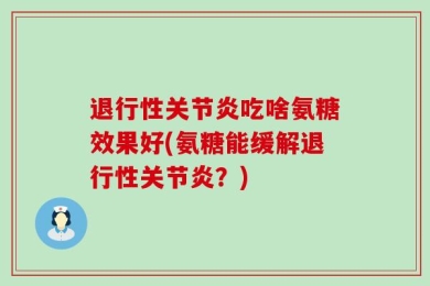 退行性关节炎吃啥氨糖效果好(氨糖能缓解退行性关节炎？)