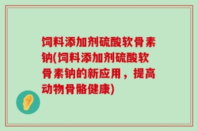 饲料添加剂硫酸软骨素钠(饲料添加剂硫酸软骨素钠的新应用，提高动物骨骼健康)