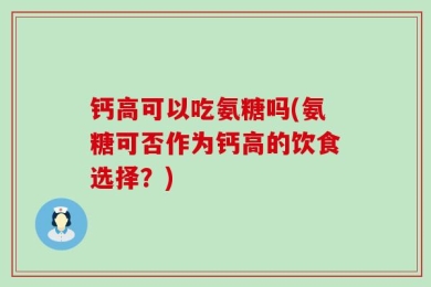钙高可以吃氨糖吗(氨糖可否作为钙高的饮食选择？)