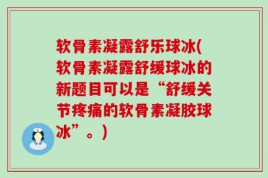 软骨素凝露舒乐球冰(软骨素凝露舒缓球冰的新题目可以是“舒缓关节疼痛的软骨素凝胶球冰”。)