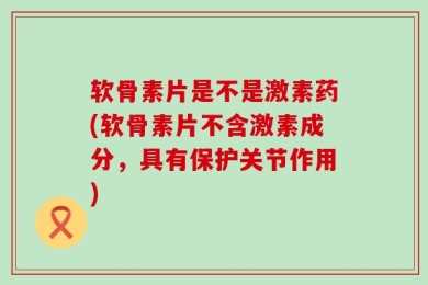 软骨素片是不是激素药(软骨素片不含激素成分，具有保护关节作用)