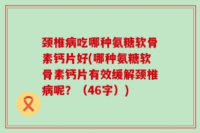 颈椎病吃哪种氨糖软骨素钙片好(哪种氨糖软骨素钙片有效缓解颈椎病呢？（46字）)