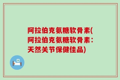 阿拉伯克氨糖软骨素(阿拉伯克氨糖软骨素：天然关节保健佳品)