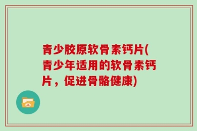 青少胶原软骨素钙片(青少年适用的软骨素钙片，促进骨骼健康)