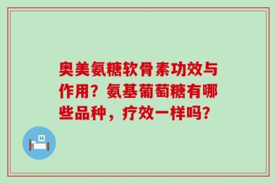 奥美氨糖软骨素功效与作用？氨基葡萄糖有哪些品种，疗效一样吗？