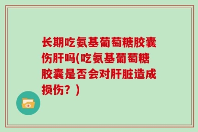 长期吃氨基葡萄糖胶囊伤肝吗(吃氨基葡萄糖胶囊是否会对肝脏造成损伤？)
