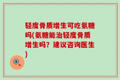 轻度骨质增生可吃氨糖吗(氨糖能治轻度骨质增生吗？建议咨询医生)