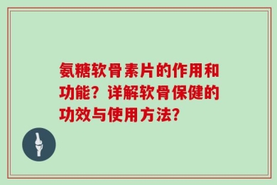 氨糖软骨素片的作用和功能？详解软骨保健的功效与使用方法？