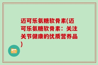 迈可乐氨糖软骨素(迈可乐氨糖软骨素：关注关节健康的优质营养品)
