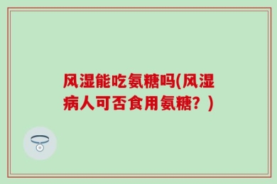 风湿能吃氨糖吗(风湿病人可否食用氨糖？)