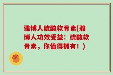 雅博人硫酸软骨素(雅博人功效受益：硫酸软骨素，你值得拥有！)