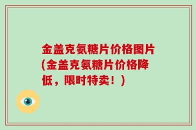 金盖克氨糖片价格图片(金盖克氨糖片价格降低，限时特卖！)