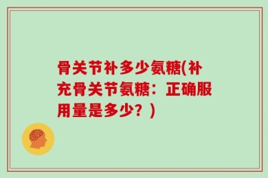 骨关节补多少氨糖(补充骨关节氨糖：正确服用量是多少？)