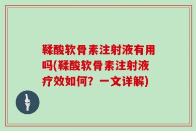 鞣酸软骨素注射液有用吗(鞣酸软骨素注射液疗效如何？一文详解)