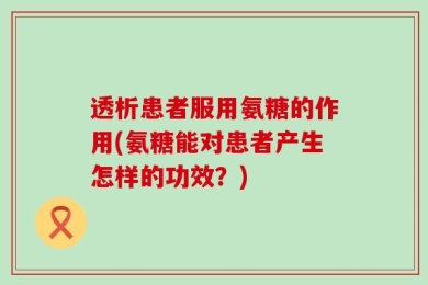 透析患者服用氨糖的作用(氨糖能对患者产生怎样的功效？)