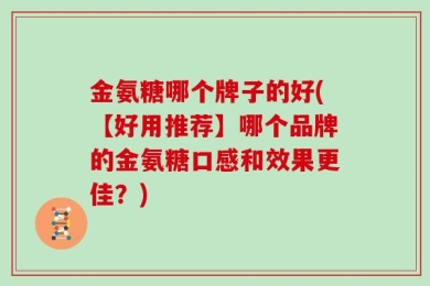 金氨糖哪个牌子的好(【好用推荐】哪个品牌的金氨糖口感和效果更佳？)