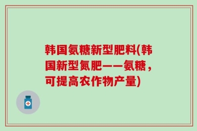 韩国氨糖新型肥料(韩国新型氮肥——氨糖，可提高农作物产量)