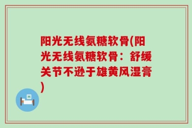 阳光无线氨糖软骨(阳光无线氨糖软骨：舒缓关节不逊于雄黄风湿膏)