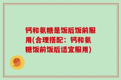钙和氨糖是饭后饭前服用(合理搭配：钙和氨糖饭前饭后适宜服用)