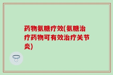 药物氨糖疗效(氨糖治疗药物可有效治疗关节炎)