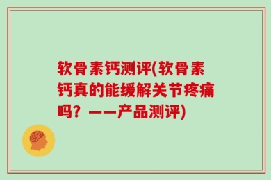 软骨素钙测评(软骨素钙真的能缓解关节疼痛吗？——产品测评)