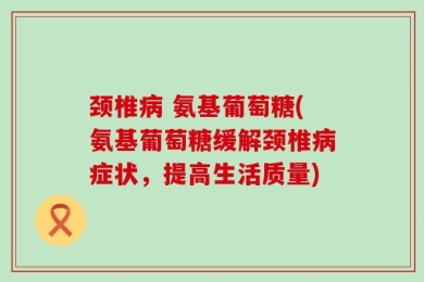 颈椎病 氨基葡萄糖(氨基葡萄糖缓解颈椎病症状，提高生活质量)