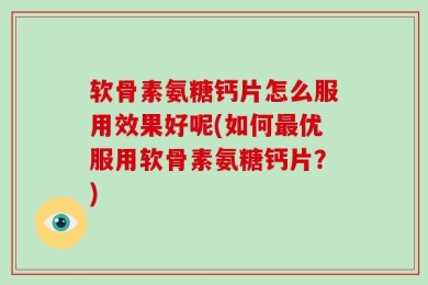 软骨素氨糖钙片怎么服用效果好呢(如何最优服用软骨素氨糖钙片？)