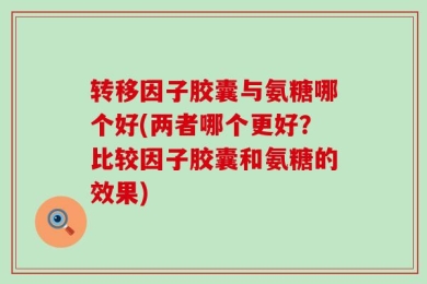 转移因子胶囊与氨糖哪个好(两者哪个更好？比较因子胶囊和氨糖的效果)