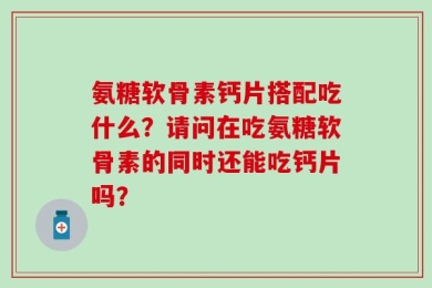 氨糖软骨素钙片搭配吃什么？请问在吃氨糖软骨素的同时还能吃钙片吗？