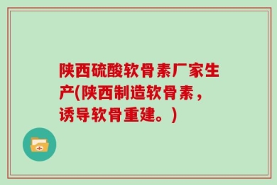 陕西硫酸软骨素厂家生产(陕西制造软骨素，诱导软骨重建。)