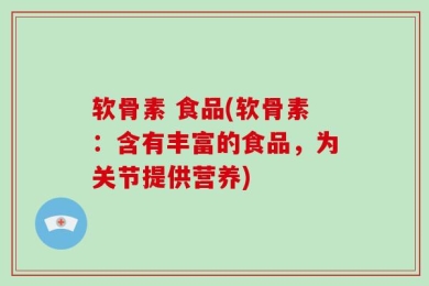 软骨素 食品(软骨素：含有丰富的食品，为关节提供营养)