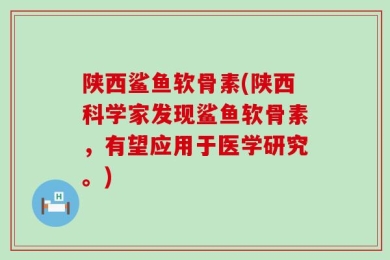 陕西鲨鱼软骨素(陕西科学家发现鲨鱼软骨素，有望应用于医学研究。)